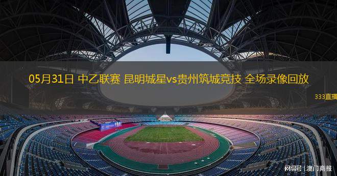  05月31日 中乙联赛 昆明城星vs贵州筑城竞技 全场录像回放